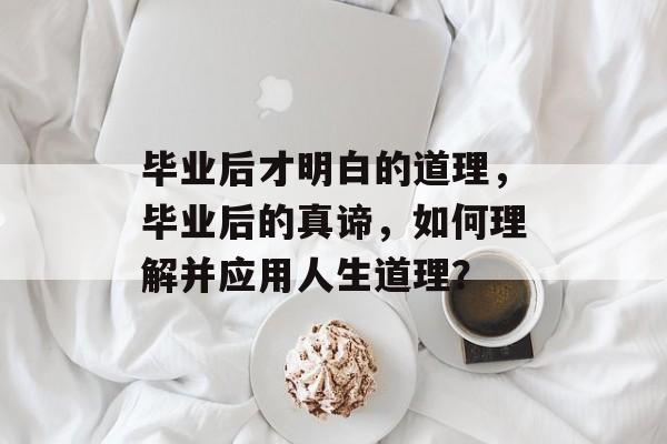 毕业后才明白的道理,毕业后的真谛,如何理解并应用人生道理? 毕业后才明白的道理,毕业后的真谛,如何理解并应用人生道理?