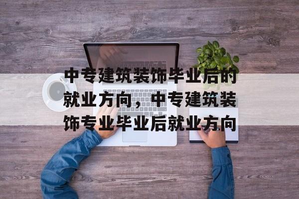 中专建筑装饰毕业后的就业方向,中专建筑装饰专业毕业后就业方向 中专建筑装饰毕业后的就业方向,中专建筑装饰专业毕业后就业方向