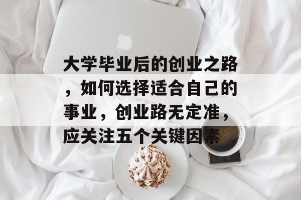 大学毕业后的创业之路,如何选择适合自己的事业,创业路无定准,应关注五个关键因素 大学毕业后的创业之路,如何选择适合自己的事业,创业路无定准,应关注五个关键因素