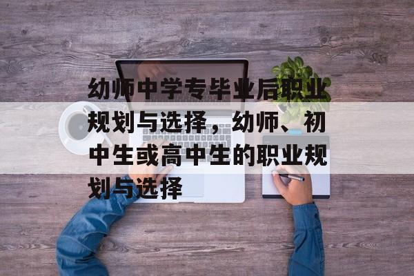 幼师中学专毕业后职业规划与选择，幼师、初中生或高中生的职业规划与选择