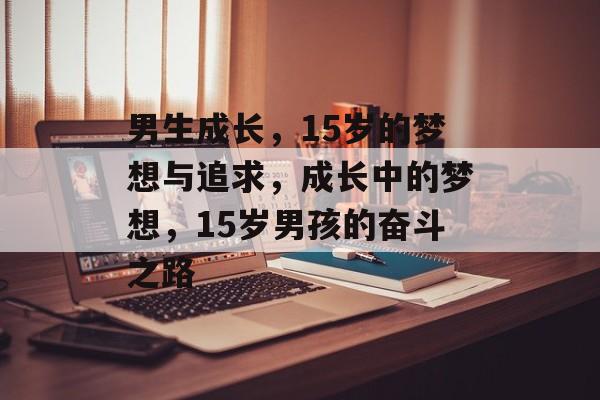 男生成长,15岁的梦想与追求,成长中的梦想,15岁男孩的奋斗之路 男生成长,15岁的梦想与追求,成长中的梦想,15岁男孩的奋斗之路