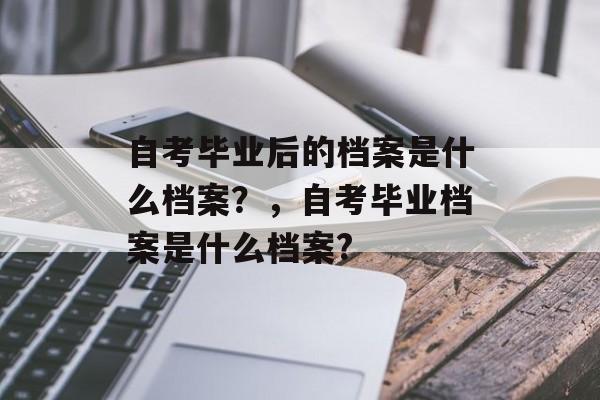 自考毕业后的档案是什么档案？，自考毕业档案是什么档案?