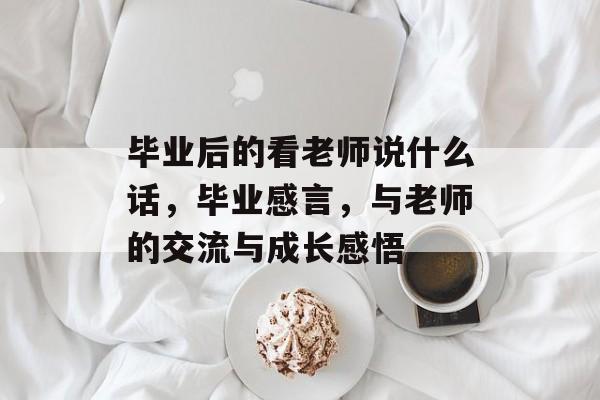 毕业后的看老师说什么话，毕业感言，与老师的交流与成长感悟