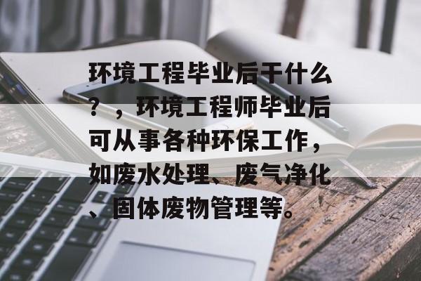 环境工程毕业后干什么?,环境工程师毕业后可从事各种环保工作,如废水处理、废气净化、固体废物管理等。 环境工程毕业后干什么?,环境工程师毕业后可从事各种环保工作,如废水处理、废气净化、固体废物管理等。