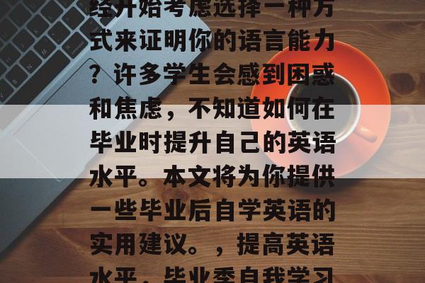 毕业季已至，你是否已经开始考虑选择一种方式来证明你的语言能力？许多学生会感到困惑和焦虑，不知道如何在毕业时提升自己的英语水平。本文将为你提供一些毕业后自学英语的实用建议。，提高英语水平，毕业季自我学习策略