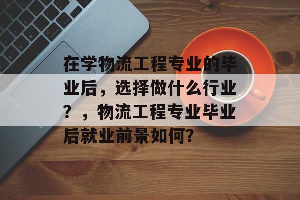 在学物流工程专业的毕业后，选择做什么行业？，物流工程专业毕业后就业前景如何？