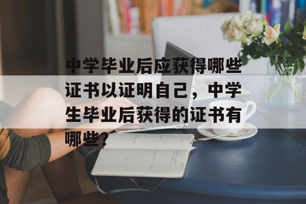 中学毕业后应获得哪些证书以证明自己,中学生毕业后获得的证书有哪些? 中学毕业后应获得哪些证书以证明自己,中学生毕业后获得的证书有哪些?