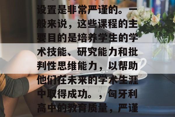 匈牙利高中的毕业课程设置是非常严谨的。一般来说，这些课程的主要目的是培养学生的学术技能、研究能力和批判性思维能力，以帮助他们在未来的学术生涯中取得成功。，匈牙利高中的教育质量，严谨课程设计培养学者素养