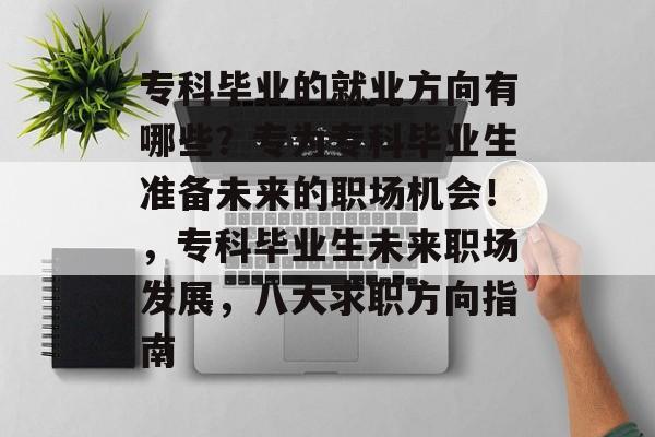 专科毕业的就业方向有哪些？专为专科毕业生准备未来的职场机会！，专科毕业生未来职场发展，八大求职方向指南