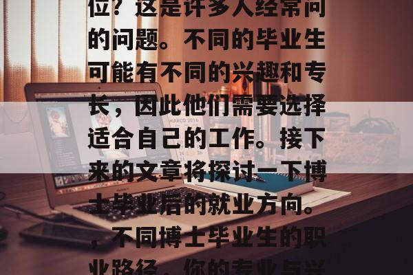 博士毕业后能干什么职位?这是许多人经常问的问题。不同的毕业生可能有不同的兴趣和专长,因此他们需要选择适合自己的工作。接下来的文章将探讨一下博士毕业后的就业方向。,不同博士毕业生的职业路径,你的专业与兴趣决定未来道路 博士毕业后能干什么职位?这是许多人经常问的问题。不同的毕业生可能有不同的兴趣和专长,因此他们需要选择适合自己的工作。接下来的文章将探讨一下博士毕业后的就业方向。,不同博士毕业生的职业路径,你的专业与兴趣决定未来道路