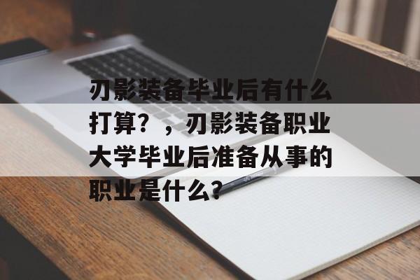 刃影装备毕业后有什么打算？，刃影装备职业大学毕业后准备从事的职业是什么？