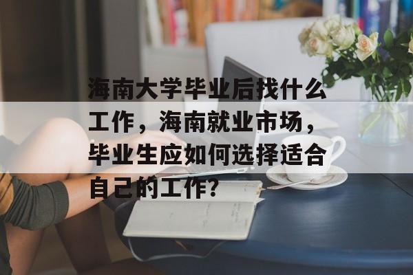 海南大学毕业后找什么工作,海南就业市场,毕业生应如何选择适合自己的工作? 海南大学毕业后找什么工作,海南就业市场,毕业生应如何选择适合自己的工作?