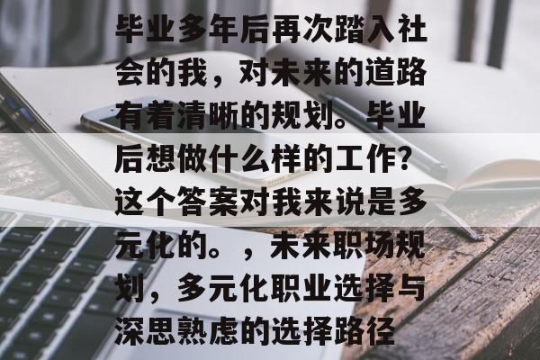 毕业多年后再次踏入社会的我，对未来的道路有着清晰的规划。毕业后想做什么样的工作？这个答案对我来说是多元化的。，未来职场规划，多元化职业选择与深思熟虑的选择路径