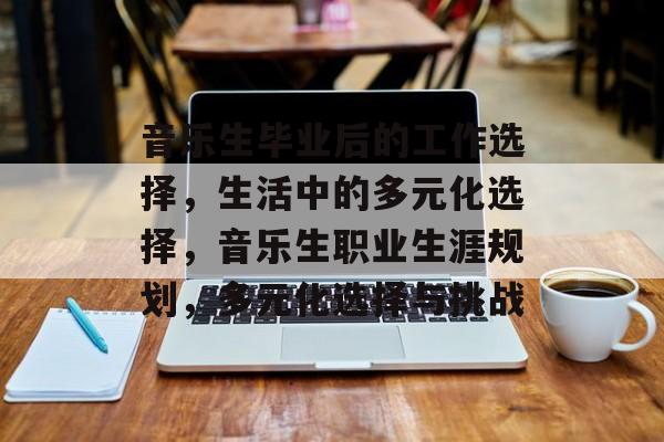 音乐生毕业后的工作选择，生活中的多元化选择，音乐生职业生涯规划，多元化选择与挑战