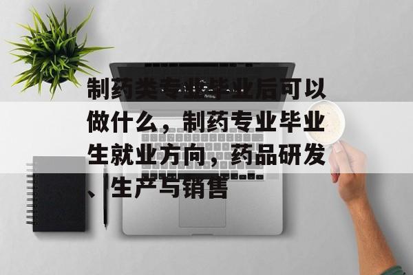制药类专业毕业后可以做什么,制药专业毕业生就业方向,药品研发、生产与销售 制药类专业毕业后可以做什么,制药专业毕业生就业方向,药品研发、生产与销售