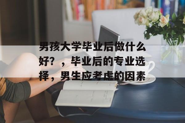 男孩大学毕业后做什么好？，毕业后的专业选择，男生应考虑的因素