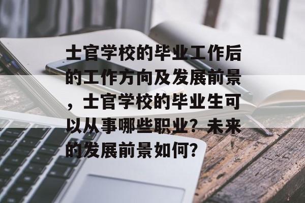 士官学校的毕业工作后的工作方向及发展前景,士官学校的毕业生可以从事哪些职业?未来的发展前景如何? 士官学校的毕业工作后的工作方向及发展前景,士官学校的毕业生可以从事哪些职业?未来的发展前景如何?