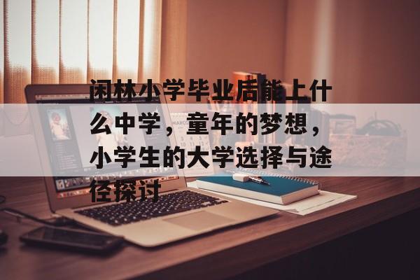 闲林小学毕业后能上什么中学,童年的梦想,小学生的大学选择与途径探讨 闲林小学毕业后能上什么中学,童年的梦想,小学生的大学选择与途径探讨