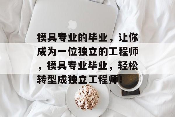 模具专业的毕业,让你成为一位独立的工程师,模具专业毕业,轻松转型成独立工程师! 模具专业的毕业,让你成为一位独立的工程师,模具专业毕业,轻松转型成独立工程师!