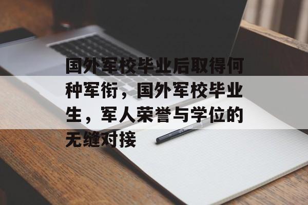 国外军校毕业后取得何种军衔,国外军校毕业生,军人荣誉与学位的无缝对接 国外军校毕业后取得何种军衔,国外军校毕业生,军人荣誉与学位的无缝对接