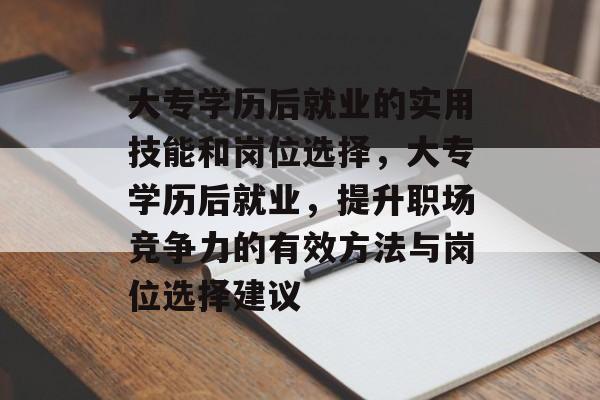大专学历后就业的实用技能和岗位选择,大专学历后就业,提升职场竞争力的有效方法与岗位选择建议 大专学历后就业的实用技能和岗位选择,大专学历后就业,提升职场竞争力的有效方法与岗位选择建议