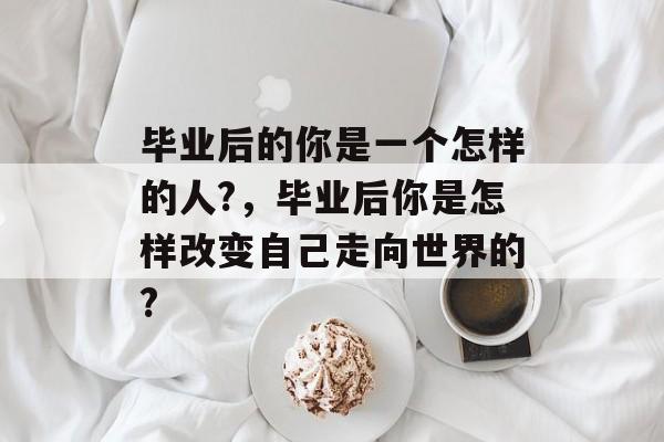 毕业后的你是一个怎样的人?，毕业后你是怎样改变自己走向世界的?
