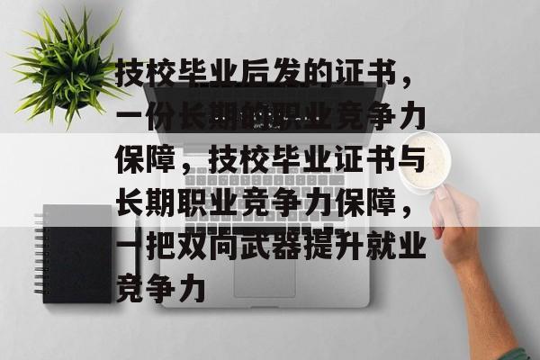 技校毕业后发的证书,一份长期的职业竞争力保障,技校毕业证书与长期职业竞争力保障,一把双向武器提升就业竞争力 技校毕业后发的证书,一份长期的职业竞争力保障,技校毕业证书与长期职业竞争力保障,一把双向武器提升就业竞争力
