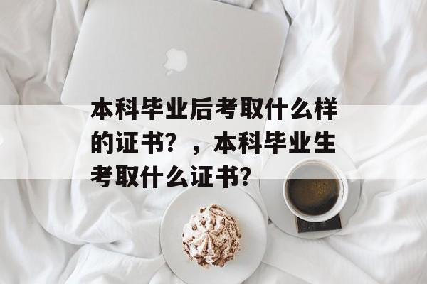 本科毕业后考取什么样的证书？，本科毕业生考取什么证书？