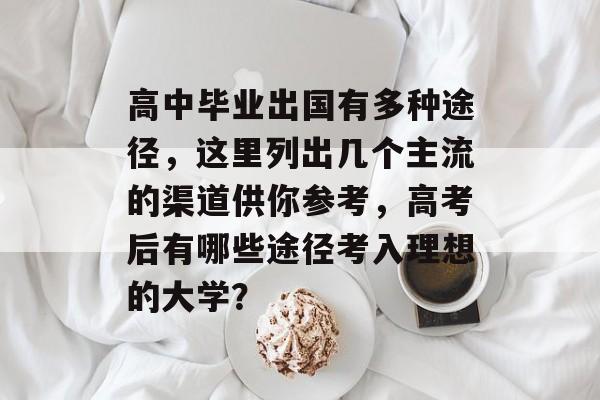高中毕业出国有多种途径,这里列出几个主流的渠道供你参考,高考后有哪些途径考入理想的大学? 高中毕业出国有多种途径,这里列出几个主流的渠道供你参考,高考后有哪些途径考入理想的大学?