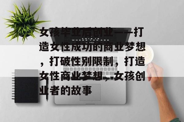 女孩毕业后创业——打造女性成功的商业梦想，打破性别限制，打造女性商业梦想，女孩创业者的故事