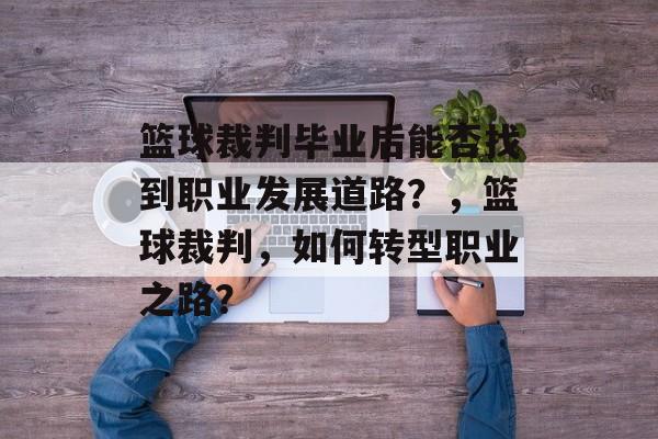 篮球裁判毕业后能否找到职业发展道路？，篮球裁判，如何转型职业之路？