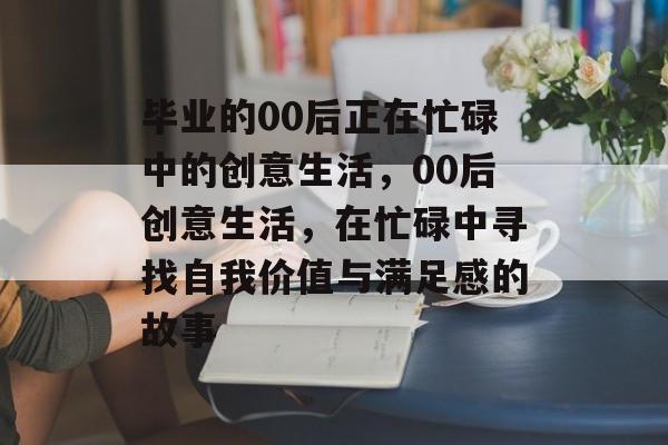 毕业的00后正在忙碌中的创意生活，00后创意生活，在忙碌中寻找自我价值与满足感的故事