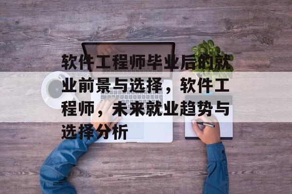 软件工程师毕业后的就业前景与选择,软件工程师,未来就业趋势与选择分析 软件工程师毕业后的就业前景与选择,软件工程师,未来就业趋势与选择分析