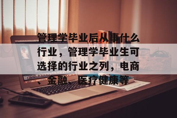 管理学毕业后从事什么行业,管理学毕业生可选择的行业之列,电商、金融、医疗健康等 管理学毕业后从事什么行业,管理学毕业生可选择的行业之列,电商、金融、医疗健康等