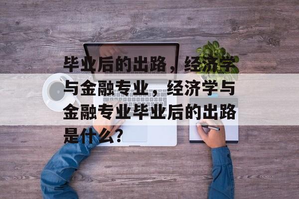 毕业后的出路,经济学与金融专业,经济学与金融专业毕业后的出路是什么? 毕业后的出路,经济学与金融专业,经济学与金融专业毕业后的出路是什么?