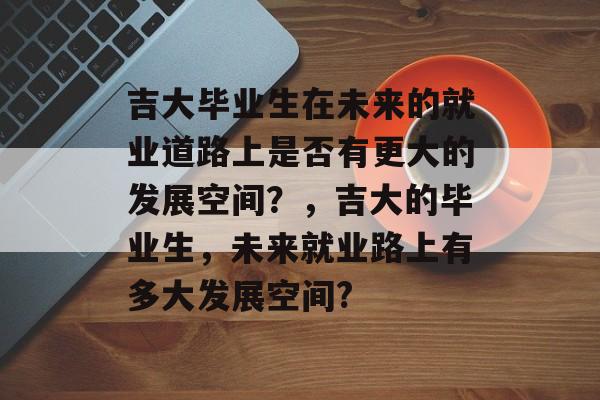 吉大毕业生在未来的就业道路上是否有更大的发展空间？，吉大的毕业生，未来就业路上有多大发展空间?