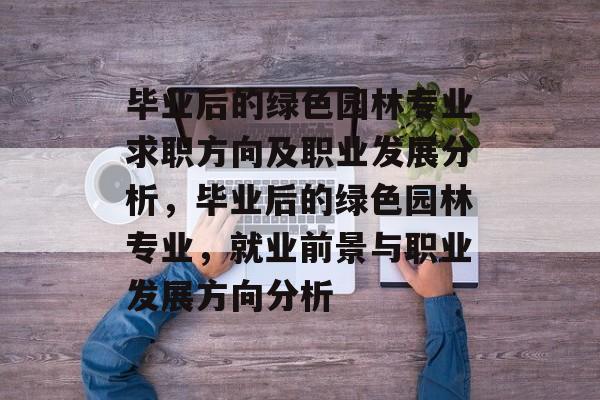 毕业后的绿色园林专业求职方向及职业发展分析，毕业后的绿色园林专业，就业前景与职业发展方向分析