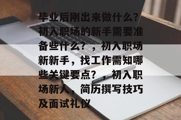 毕业后刚出来做什么?初入职场的新手需要准备些什么?,初入职场新新手,找工作需知哪些关键要点?,初入职场新人,简历撰写技巧及面试礼仪 毕业后刚出来做什么?初入职场的新手需要准备些什么?,初入职场新新手,找工作需知哪些关键要点?,初入职场新人,简历撰写技巧及面试礼仪