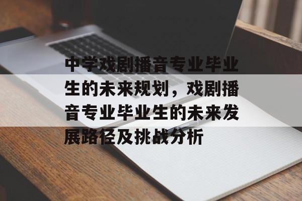 中学戏剧播音专业毕业生的未来规划，戏剧播音专业毕业生的未来发展路径及挑战分析