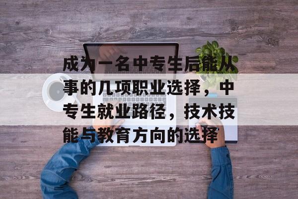 成为一名中专生后能从事的几项职业选择，中专生就业路径，技术技能与教育方向的选择