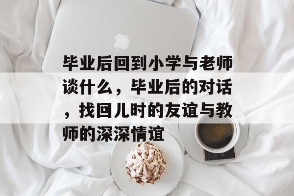 毕业后回到小学与老师谈什么，毕业后的对话，找回儿时的友谊与教师的深深情谊