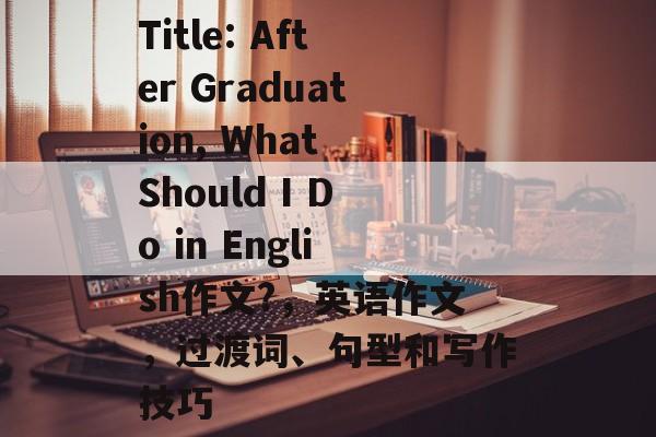 Title: After Graduation, What Should I Do in English作文?，英语作文，过渡词、句型和写作技巧
