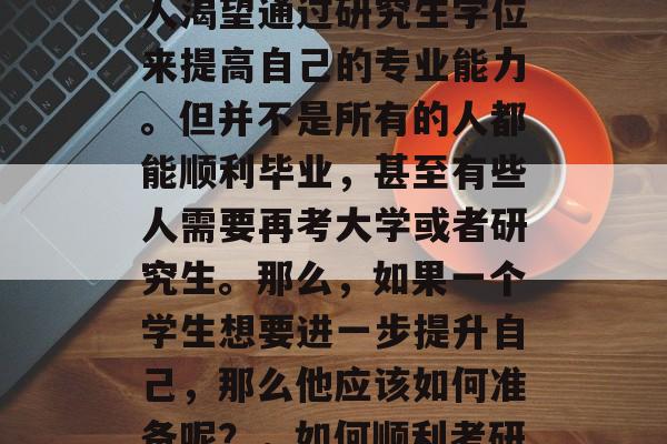 在我们的生活中,许多人渴望通过研究生学位来提高自己的专业能力。但并不是所有的人都能顺利毕业,甚至有些人需要再考大学或者研究生。那么,如果一个学生想要进一步提升自己,那么他应该如何准备呢?,如何顺利考研? 在我们的生活中,许多人渴望通过研究生学位来提高自己的专业能力。但并不是所有的人都能顺利毕业,甚至有些人需要再考大学或者研究生。那么,如果一个学生想要进一步提升自己,那么他应该如何准备呢?,如何顺利考研?
