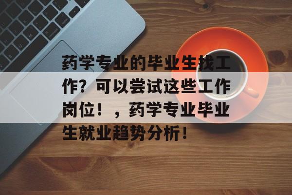 药学专业的毕业生找工作?可以尝试这些工作岗位!,药学专业毕业生就业趋势分析! 药学专业的毕业生找工作?可以尝试这些工作岗位!,药学专业毕业生就业趋势分析!