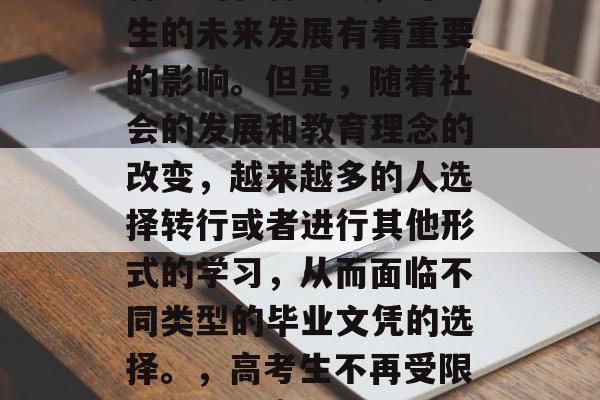 高考类别的招生是一种特殊的教育方式,对学生的未来发展有着重要的影响。但是,随着社会的发展和教育理念的改变,越来越多的人选择转行或者进行其他形式的学习,从而面临不同类型的毕业文凭的选择。,高考生不再受限,如何在竞争激烈的社会中获得未来文凭? 高考类别的招生是一种特殊的教育方式,对学生的未来发展有着重要的影响。但是,随着社会的发展和教育理念的改变,越来越多的人选择转行或者进行其他形式的学习,从而面临不同类型的毕业文凭的选择。,高考生不再受限,如何在竞争激烈的社会中获得未来文凭?