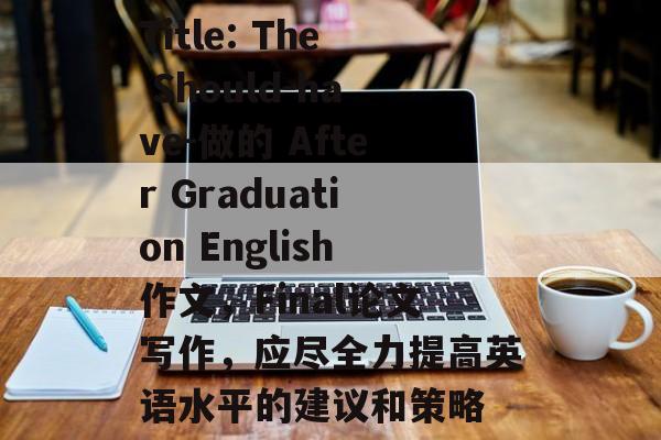 Title: The Should-have-做的 After Graduation English作文，Final论文写作，应尽全力提高英语水平的建议和策略