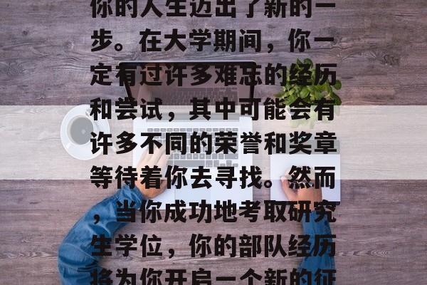 毕业升职，这是一个令人兴奋且充满挑战的瞬间。随着学业的完成，你的人生迈出了新的一步。在大学期间，你一定有过许多难忘的经历和尝试，其中可能会有许多不同的荣誉和奖章等待着你去寻找。然而，当你成功地考取研究生学位，你的部队经历将为你开启一个新的征程。，荣耀的转型，从大学生到研究生的转变之路