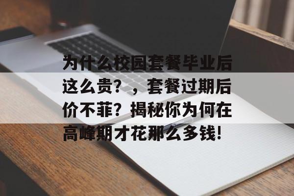 为什么校园套餐毕业后这么贵？，套餐过期后价不菲？揭秘你为何在高峰期才花那么多钱!