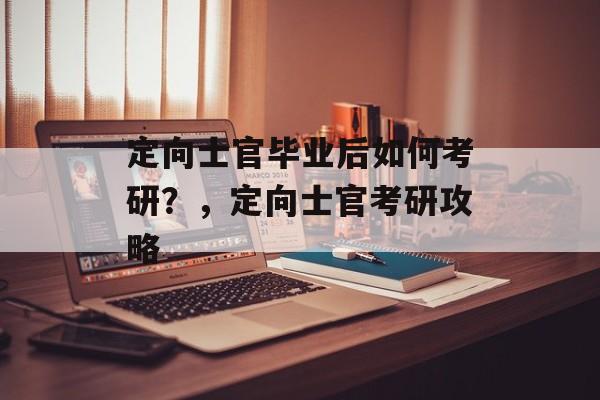 定向士官毕业后如何考研？，定向士官考研攻略