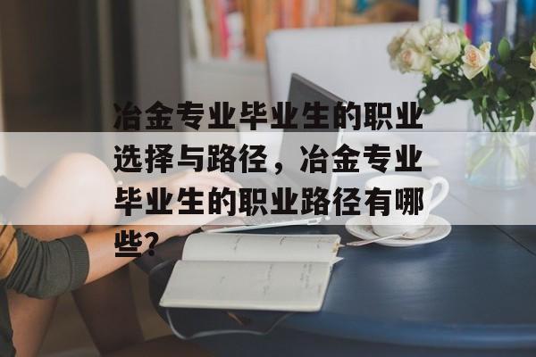 冶金专业毕业生的职业选择与路径，冶金专业毕业生的职业路径有哪些？
